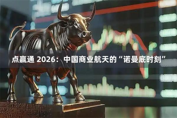 点赢通 2026：中国商业航天的“诺曼底时刻”