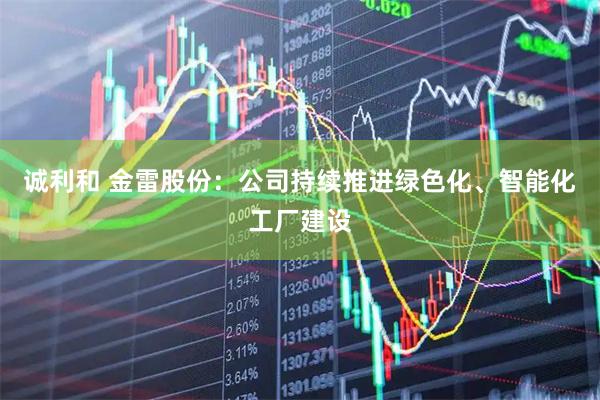 诚利和 金雷股份：公司持续推进绿色化、智能化工厂建设