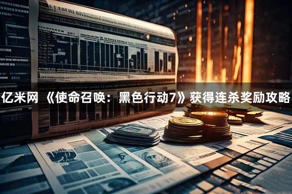 亿米网 《使命召唤：黑色行动7》获得连杀奖励攻略