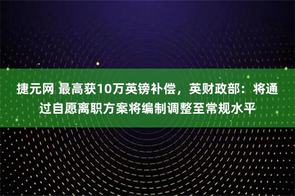 捷元网 最高获10万英镑补偿，英财政部：将通过自愿离职方案将编制调整至常规水平