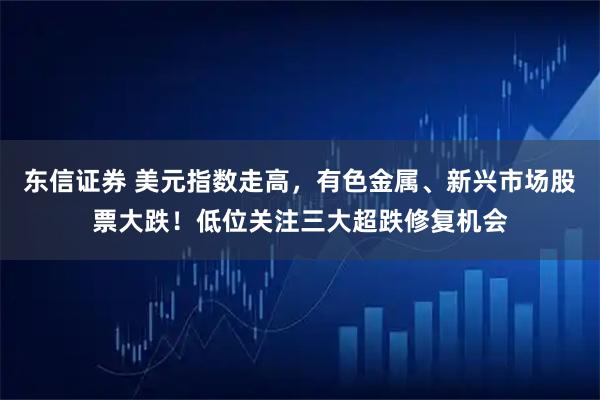东信证券 美元指数走高，有色金属、新兴市场股票大跌！低位关注三大超跌修复机会
