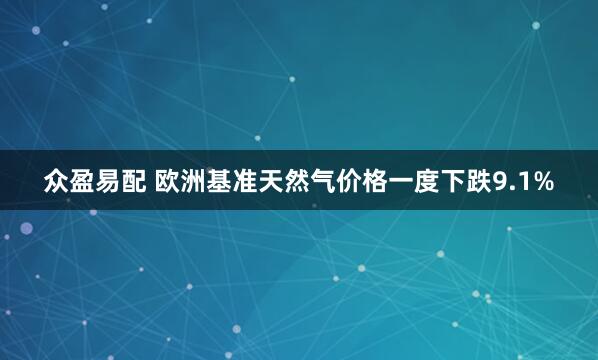 众盈易配 欧洲基准天然气价格一度下跌9.1%
